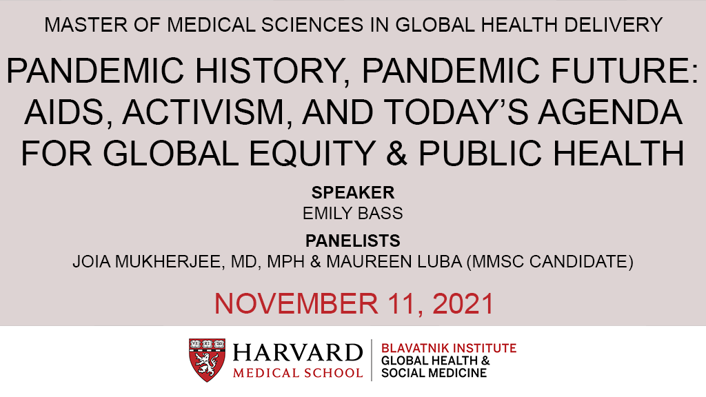 image: PANDEMIC HISTORY, PANDEMIC FUTURE: AIDS, ACTIVISM, AND TODAY’S AGENDA FOR GLOBAL EQUITY & PUBLIC HEALTHSPEAKER EMILY BASS  PANELISTS JOIA MUKHERJEE, MD, MPH & MAUREEN LUBA (MMSC CANDIDATE) NOVEMBER 11, 2021